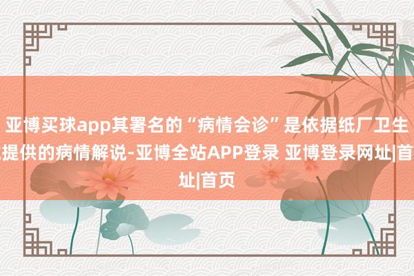 亚博买球app其署名的“病情会诊”是依据纸厂卫生院提供的病情解说-亚博全站APP登录 亚博登录网址|首页