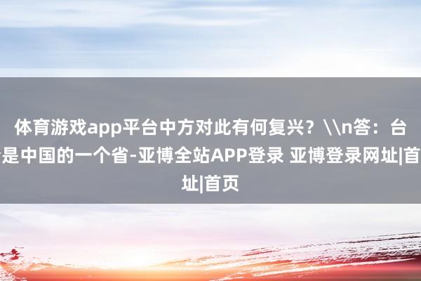 体育游戏app平台中方对此有何复兴？\n答：台湾是中国的一个省-亚博全站APP登录 亚博登录网址|首页