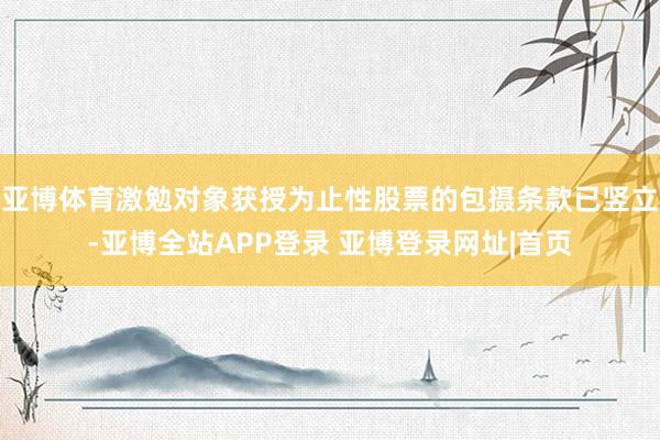 亚博体育激勉对象获授为止性股票的包摄条款已竖立-亚博全站APP登录 亚博登录网址|首页