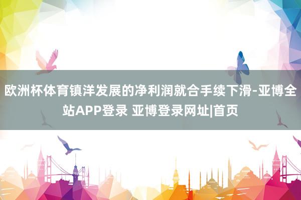 欧洲杯体育镇洋发展的净利润就合手续下滑-亚博全站APP登录 亚博登录网址|首页
