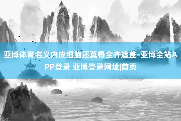 亚博体育名义内皮细胞还莫得全齐遮盖-亚博全站APP登录 亚博登录网址|首页