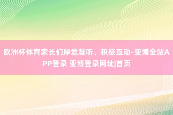 欧洲杯体育家长们厚爱凝听、积极互动-亚博全站APP登录 亚博登录网址|首页