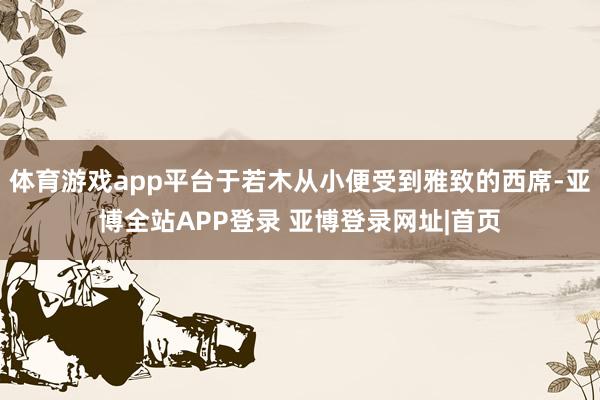 体育游戏app平台于若木从小便受到雅致的西席-亚博全站APP登录 亚博登录网址|首页