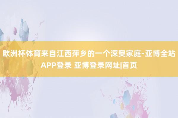 欧洲杯体育来自江西萍乡的一个深奥家庭-亚博全站APP登录 亚博登录网址|首页
