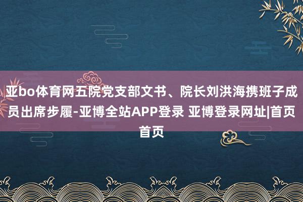亚bo体育网五院党支部文书、院长刘洪海携班子成员出席步履-亚博全站APP登录 亚博登录网址|首页