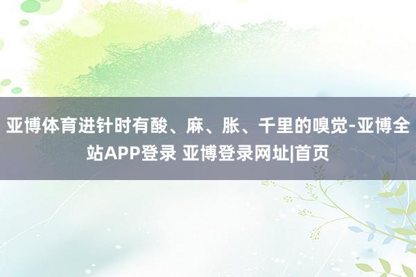 亚博体育进针时有酸、麻、胀、千里的嗅觉-亚博全站APP登录 亚博登录网址|首页