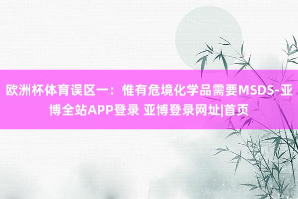 欧洲杯体育误区一：惟有危境化学品需要MSDS-亚博全站APP登录 亚博登录网址|首页