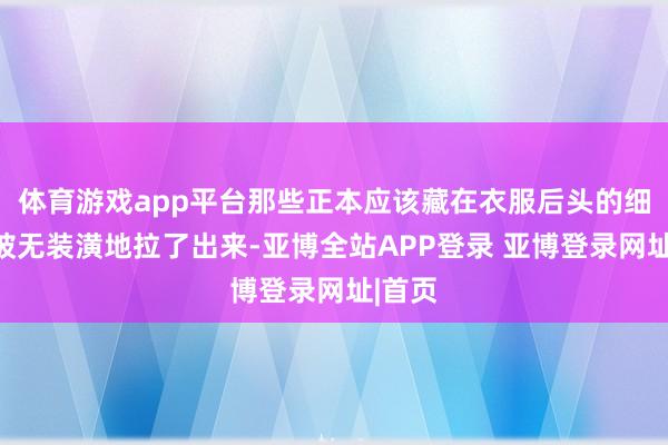 体育游戏app平台那些正本应该藏在衣服后头的细节都被无装潢地拉了出来-亚博全站APP登录 亚博登录网址|首页