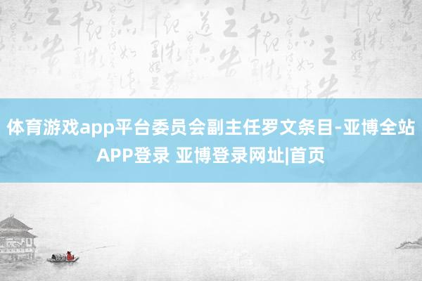 体育游戏app平台委员会副主任罗文条目-亚博全站APP登录 亚博登录网址|首页