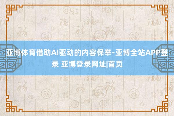 亚博体育借助AI驱动的内容保举-亚博全站APP登录 亚博登录网址|首页