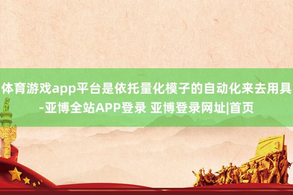 体育游戏app平台是依托量化模子的自动化来去用具-亚博全站APP登录 亚博登录网址|首页