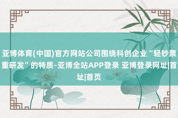 亚博体育(中国)官方网站公司围绕科创企业“轻钞票、重研发”的特质-亚博全站APP登录 亚博登录网址|首页