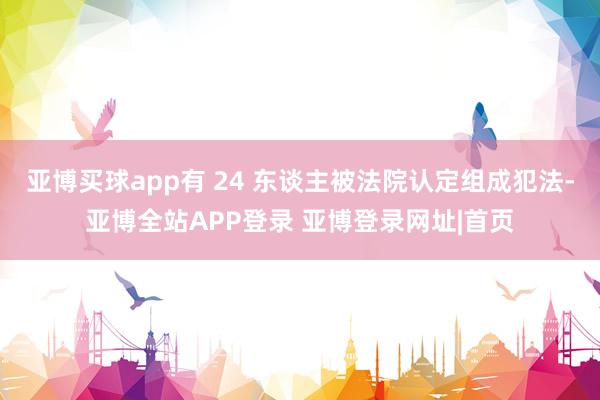 亚博买球app有 24 东谈主被法院认定组成犯法-亚博全站APP登录 亚博登录网址|首页