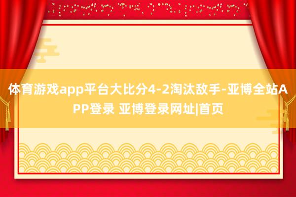 体育游戏app平台大比分4-2淘汰敌手-亚博全站APP登录 亚博登录网址|首页