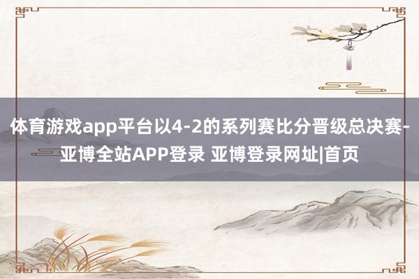 体育游戏app平台以4-2的系列赛比分晋级总决赛-亚博全站APP登录 亚博登录网址|首页