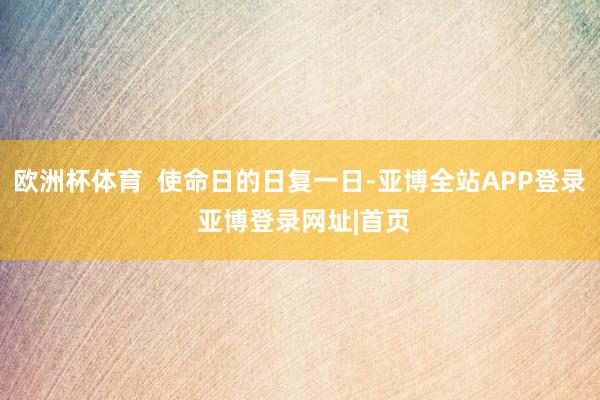 欧洲杯体育  使命日的日复一日-亚博全站APP登录 亚博登录网址|首页