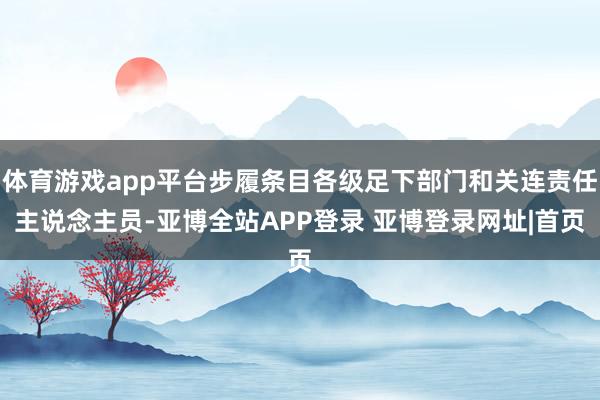 体育游戏app平台步履条目各级足下部门和关连责任主说念主员-亚博全站APP登录 亚博登录网址|首页
