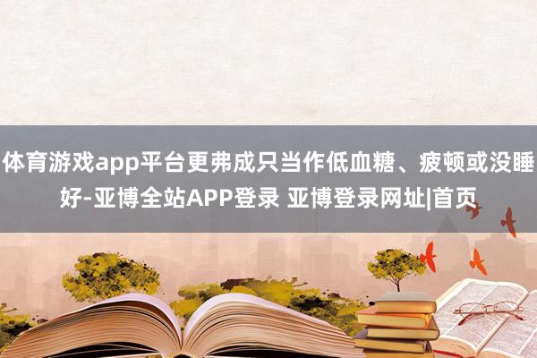 体育游戏app平台更弗成只当作低血糖、疲顿或没睡好-亚博全站APP登录 亚博登录网址|首页