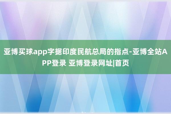 亚博买球app字据印度民航总局的指点-亚博全站APP登录 亚博登录网址|首页