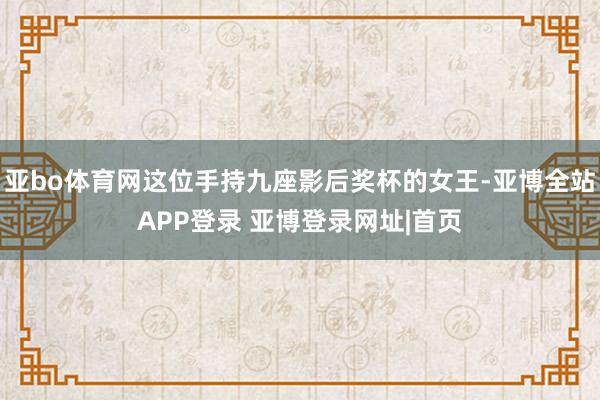 亚bo体育网这位手持九座影后奖杯的女王-亚博全站APP登录 亚博登录网址|首页