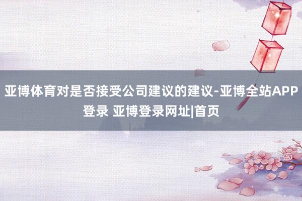 亚博体育对是否接受公司建议的建议-亚博全站APP登录 亚博登录网址|首页