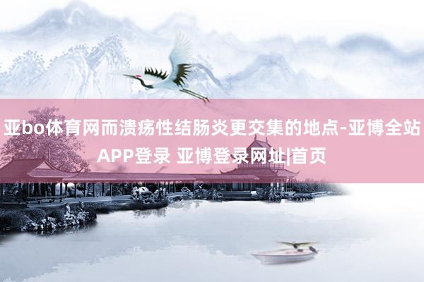 亚bo体育网而溃疡性结肠炎更交集的地点-亚博全站APP登录 亚博登录网址|首页