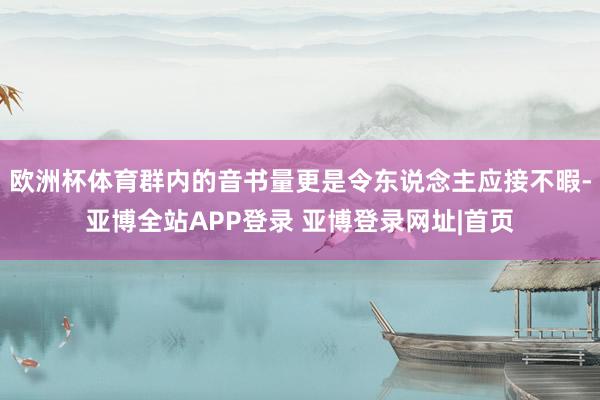 欧洲杯体育群内的音书量更是令东说念主应接不暇-亚博全站APP登录 亚博登录网址|首页