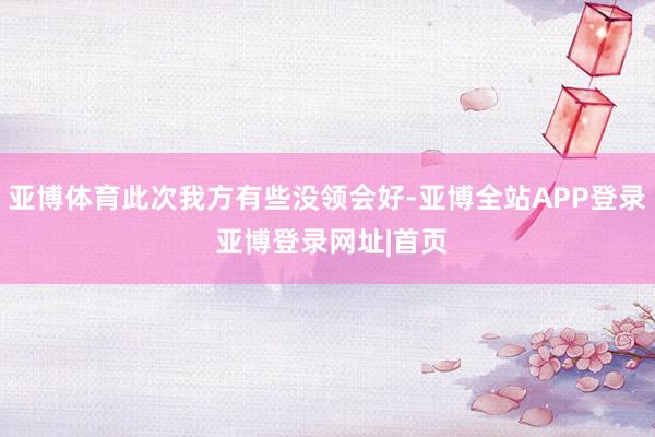 亚博体育此次我方有些没领会好-亚博全站APP登录 亚博登录网址|首页