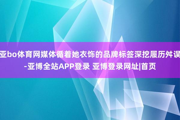 亚bo体育网媒体循着她衣饰的品牌标签深挖履历舛误-亚博全站APP登录 亚博登录网址|首页