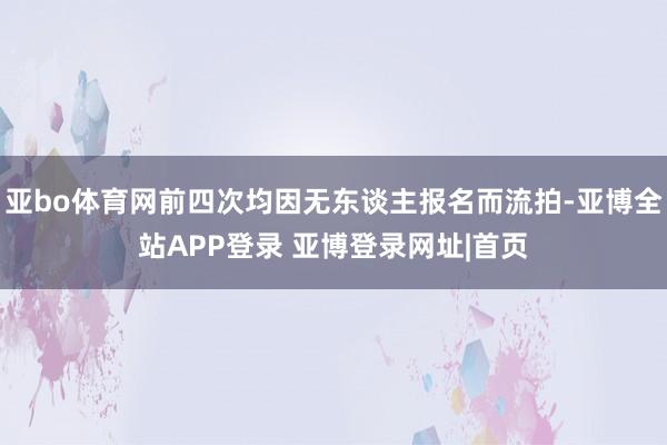 亚bo体育网前四次均因无东谈主报名而流拍-亚博全站APP登录 亚博登录网址|首页