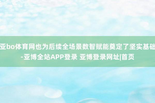 亚bo体育网也为后续全场景数智赋能奠定了坚实基础-亚博全站APP登录 亚博登录网址|首页