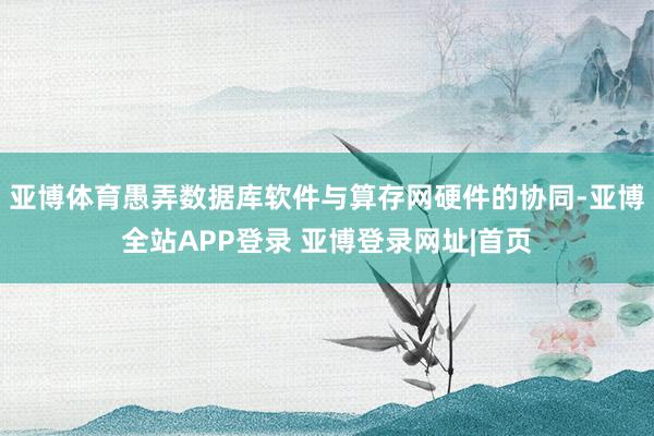亚博体育愚弄数据库软件与算存网硬件的协同-亚博全站APP登录 亚博登录网址|首页