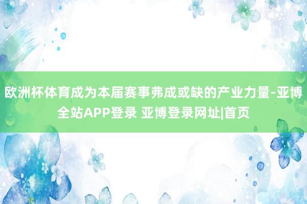 欧洲杯体育成为本届赛事弗成或缺的产业力量-亚博全站APP登录 亚博登录网址|首页