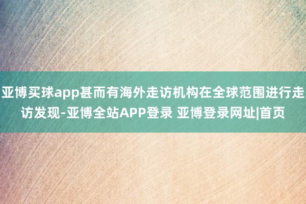 亚博买球app甚而有海外走访机构在全球范围进行走访发现-亚博全站APP登录 亚博登录网址|首页