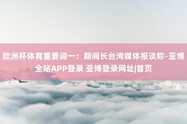 欧洲杯体育重要词一：期间长台湾媒体报谈称-亚博全站APP登录 亚博登录网址|首页