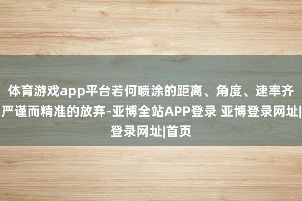 体育游戏app平台若何喷涂的距离、角度、速率齐需要严谨而精准的放弃-亚博全站APP登录 亚博登录网址|首页