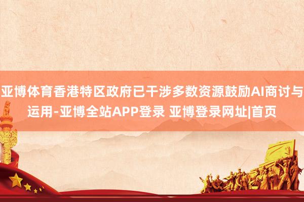 亚博体育香港特区政府已干涉多数资源鼓励AI商讨与运用-亚博全站APP登录 亚博登录网址|首页