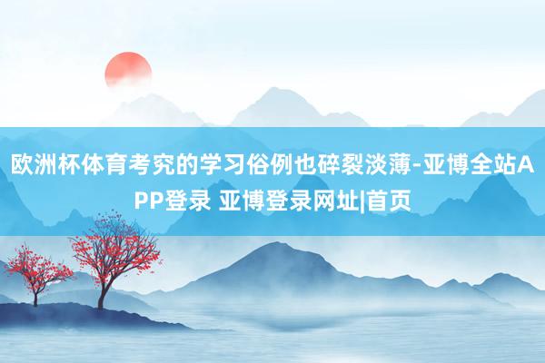 欧洲杯体育考究的学习俗例也碎裂淡薄-亚博全站APP登录 亚博登录网址|首页