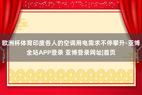 欧洲杯体育印度各人的空调用电需求不停攀升-亚博全站APP登录 亚博登录网址|首页
