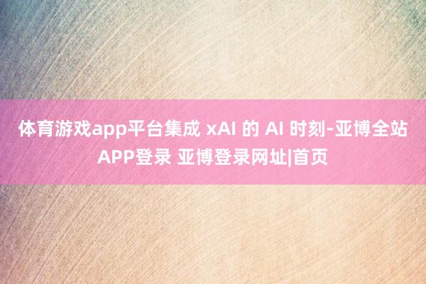 体育游戏app平台集成 xAI 的 AI 时刻-亚博全站APP登录 亚博登录网址|首页