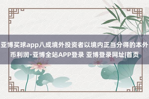 亚博买球app八成境外投资者以境内正当分得的本外币利润-亚博全站APP登录 亚博登录网址|首页