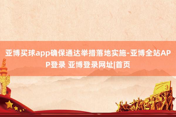 亚博买球app确保通达举措落地实施-亚博全站APP登录 亚博登录网址|首页