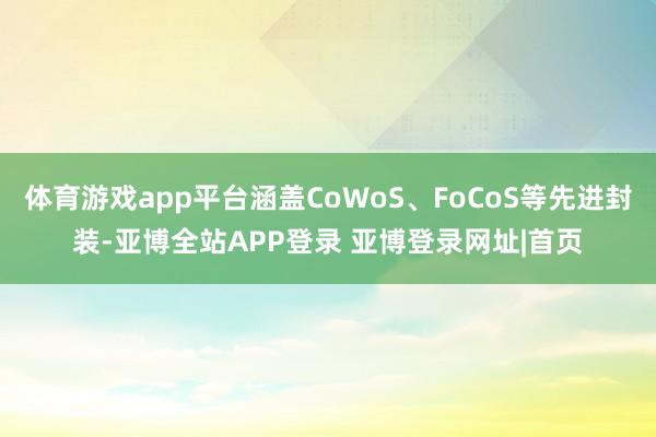 体育游戏app平台涵盖CoWoS、FoCoS等先进封装-亚博全站APP登录 亚博登录网址|首页