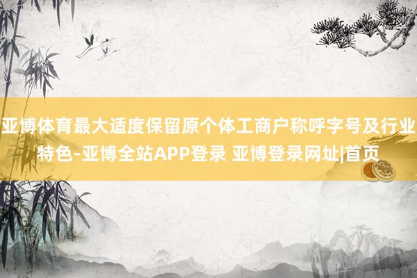 亚博体育最大适度保留原个体工商户称呼字号及行业特色-亚博全站APP登录 亚博登录网址|首页