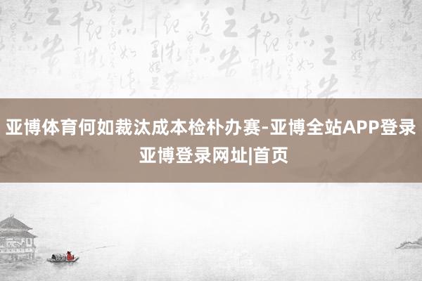 亚博体育何如裁汰成本检朴办赛-亚博全站APP登录 亚博登录网址|首页