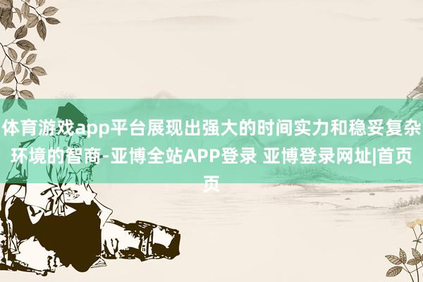 体育游戏app平台展现出强大的时间实力和稳妥复杂环境的智商-亚博全站APP登录 亚博登录网址|首页